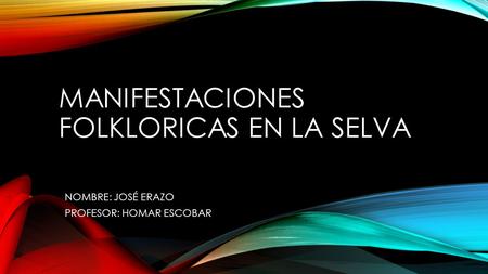 MANIFESTACIONES FOLKLORICAS EN LA SELVA NOMBRE: JOSÉ ERAZO PROFESOR: HOMAR ESCOBAR.