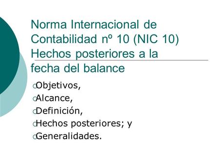Norma Internacional de Contabilidad nº 10 (NIC 10) Hechos posteriores a la fecha del balance  Objetivos,  Alcance,  Definición,  Hechos posteriores;