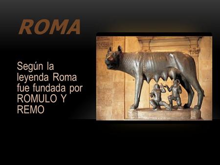 ROMA Según la leyenda Roma fue fundada por ROMULO Y REMO.