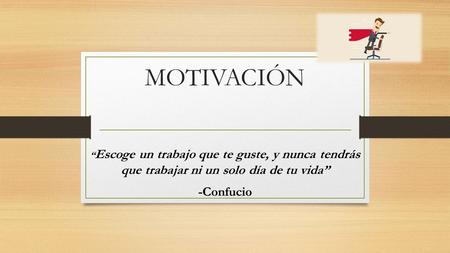 MOTIVACIÓN “ Escoge un trabajo que te guste, y nunca tendrás que trabajar ni un solo día de tu vida” -Confucio.