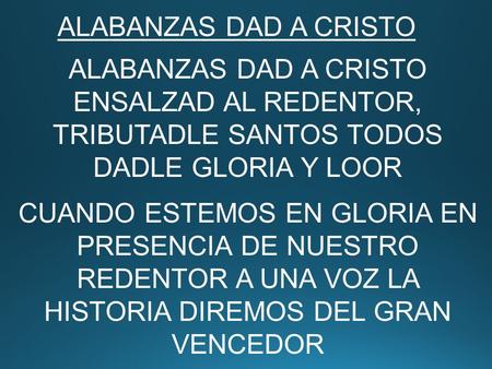 ALABANZAS DAD A CRISTO ENSALZAD AL REDENTOR, TRIBUTADLE SANTOS TODOS DADLE GLORIA Y LOOR CUANDO ESTEMOS EN GLORIA EN PRESENCIA DE NUESTRO REDENTOR A UNA.