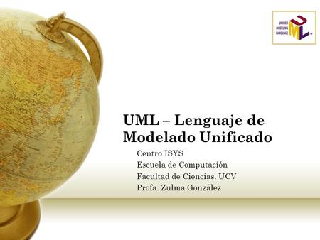 UML – Lenguaje de Modelado Unificado Centro ISYS Escuela de Computación Facultad de Ciencias. UCV Profa. Zulma González.