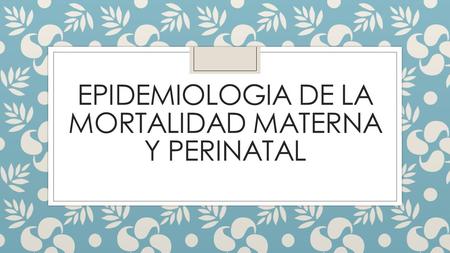 EPIDEMIOLOGIA DE LA MORTALIDAD MATERNA Y PERINATAL.