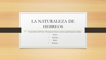 LA NATURALEZA DE HEBREOS  Cuatro libros del Nuevo Testamento fueron escritos especificamente a Judíos. Mateo Santiago Pedro Hebreos.