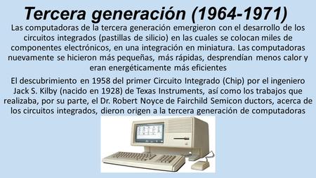 Tercera generación ( ) Las computadoras de la tercera generación emergieron con el desarrollo de los circuitos integrados (pastillas de silicio)