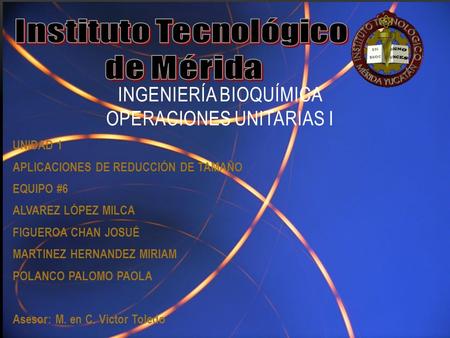 INGENIERÍA BIOQUÍMICA OPERACIONES UNITARIAS I UNIDAD 1 APLICACIONES DE REDUCCIÓN DE TAMAÑO EQUIPO #6 ALVAREZ LÓPEZ MILCA FIGUEROA CHAN JOSUÉ MARTINEZ HERNANDEZ.