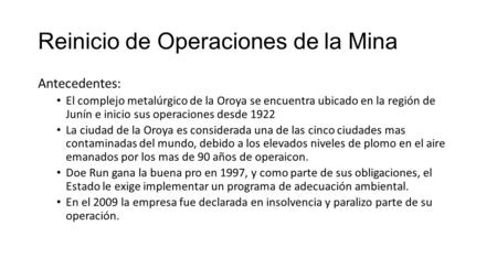 Reinicio de Operaciones de la Mina Antecedentes: El complejo metalúrgico de la Oroya se encuentra ubicado en la región de Junín e inicio sus operaciones.