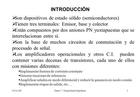 Tema 7.- Transistores bipolares1 INTRODUCCIÓN  Son dispositivos de estado sólido (semiconductores)  Tienen tres terminales: Emisor, base y colector.