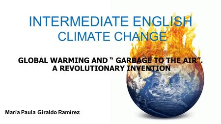 María Paula Giraldo Ramírez GLOBAL WARMING AND “ GARBAGE TO THE AIR”. A REVOLUTIONARY INVENTION INTERMEDIATE ENGLISH CLIMATE CHANGE.