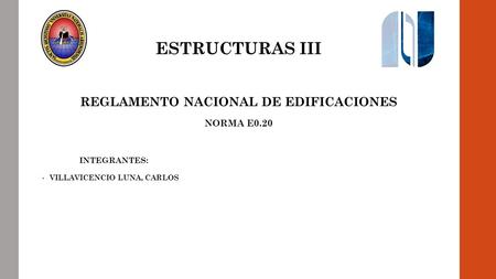 ESTRUCTURAS III REGLAMENTO NACIONAL DE EDIFICACIONES NORMA E0.20 INTEGRANTES: VILLAVICENCIO LUNA, CARLOS.