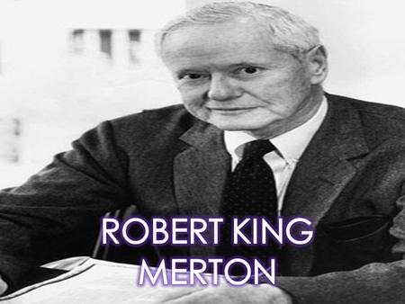 CONTEXTO HISTORICO  Robert King Merton, nació en Filadelfia el 4 de julio de 1910, y murió de 92 años el 23 de febrero del  Hizo en la universidad.