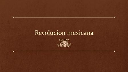 Revolucion mexicana EQUIPO JAHIR ALEJANDRA FEDERICO.