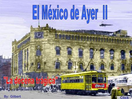 El México de Ayer II La decena trágica By: Gilbert Click.