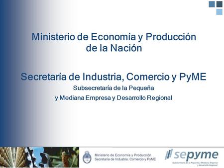 Ministerio de Economía y Producción de la Nación Secretaría de Industria, Comercio y PyME Subsecretaría de la Pequeña y Mediana Empresa y Desarrollo Regional.