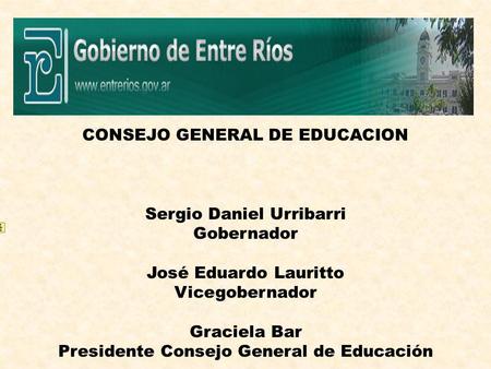 CONSEJO GENERAL DE EDUCACION Sergio Daniel Urribarri Gobernador José Eduardo Lauritto Vicegobernador Graciela Bar Presidente Consejo General de Educación.