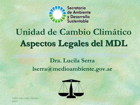 Taller San Luis - Marzo 2005 Aspectos Legales del MDL Unidad de Cambio Climático Aspectos Legales del MDL Dra. Lucila Serra