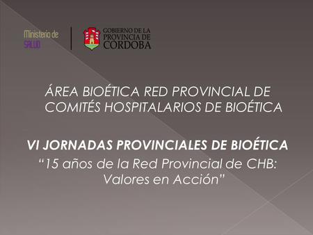 ÁREA BIOÉTICA RED PROVINCIAL DE COMITÉS HOSPITALARIOS DE BIOÉTICA VI JORNADAS PROVINCIALES DE BIOÉTICA 15 años de la Red Provincial de CHB: Valores en.