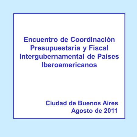 Encuentro de Coordinación Presupuestaria y Fiscal Intergubernamental de Países Iberoamericanos Ciudad de Buenos Aires Agosto de 2011.