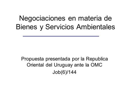 Negociaciones en materia de Bienes y Servicios Ambientales Propuesta presentada por la Republica Oriental del Uruguay ante la OMC Job(6)/144.