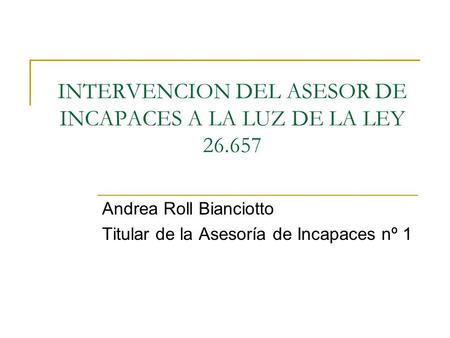 INTERVENCION DEL ASESOR DE INCAPACES A LA LUZ DE LA LEY 26.657 Andrea Roll Bianciotto Titular de la Asesoría de Incapaces nº 1.