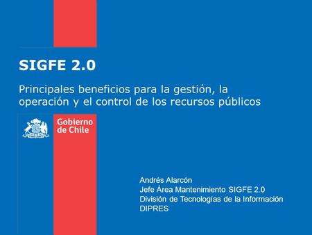 SIGFE 2.0 Principales beneficios para la gestión, la operación y el control de los recursos públicos Andrés Alarcón Jefe Área Mantenimiento SIGFE 2.0 División.
