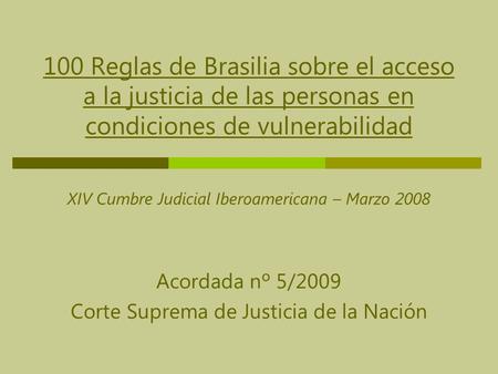 100 Reglas de Brasilia sobre el acceso a la justicia de las personas en condiciones de vulnerabilidad XIV Cumbre Judicial Iberoamericana – Marzo 2008 Acordada.