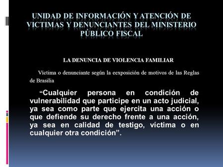 LA DENUNCIA DE VIOLENCIA FAMILIAR Víctima o denunciante según la eexposición de motivos de las Reglas de Brasilia Cualquier persona en condición de vulnerabilidad.