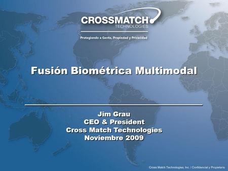 Fusión Biométrica Multimodal Jim Grau CEO & President Cross Match Technologies Noviembre 2009 Jim Grau CEO & President Cross Match Technologies Noviembre.