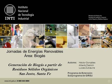Jornadas de Energías Renovables Área: Biogás Generación de Biogás a partir de Residuos Sólidos Orgánicos San Justo, Santa Fe Autores:	Héctor Gonzáles.