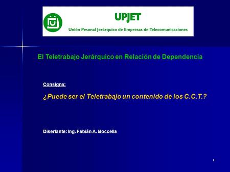 1 El Teletrabajo Jerárquico en Relación de Dependencia Consigna; ¿Puede ser el Teletrabajo un contenido de los C.C.T.? Disertante: Ing. Fabián A. Boccella.