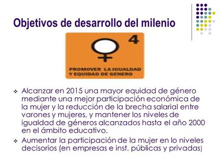Objetivos de desarrollo del milenio Alcanzar en 2015 una mayor equidad de género mediante una mejor participación económica de la mujer y la reducción.