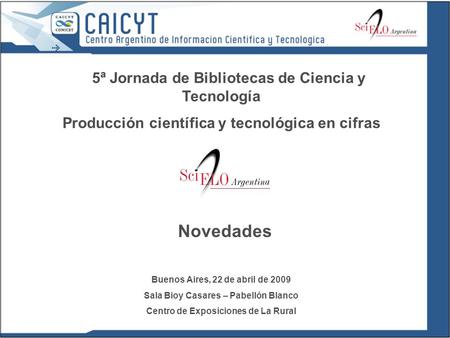 5ª Jornada de Bibliotecas de Ciencia y Tecnología Producción científica y tecnológica en cifras Buenos Aires, 22 de abril de 2009 Sala Bioy Casares – Pabellón.