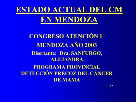 ESTADO ACTUAL DEL CM EN MENDOZA CONGRESO ATENCIÓN 1º MENDOZA AÑO 2003 Disertante: Dra. SANFURGO, ALEJANDRA PROGRAMA PROVINCIAL DETECCIÓN PRECOZ DEL CÁNCER.