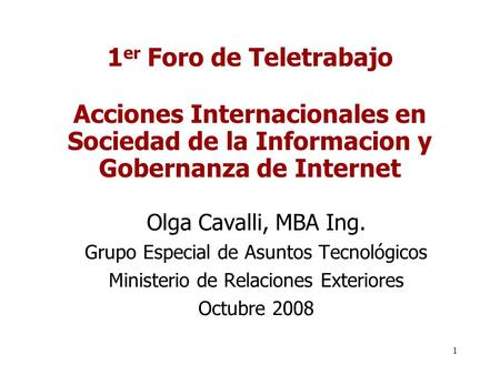 1 1 er Foro de Teletrabajo Acciones Internacionales en Sociedad de la Informacion y Gobernanza de Internet Olga Cavalli, MBA Ing. Grupo Especial de Asuntos.