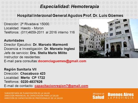 Especialidad: Hemoterapia Hospital Interzonal General Agudos Prof. Dr. Luis Güemes Dirección: 2ª Rivadava 15000. Localidad: Haedo - Moron Teléfonos: (011)4659-2011.