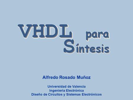 Vhdl para síntesis Alfredo Rosado Muñoz Universidad de Valencia Ingeniería Electrónica Diseño de Circuitos y Sistemas Electrónicos.