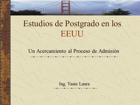 Estudios de Postgrado en los EEUU Un Acercamiento al Proceso de Admisión Ing. Yasin Laura.