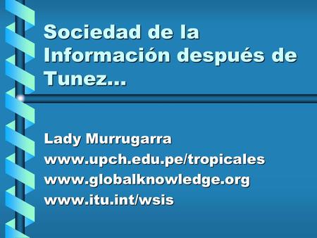 Sociedad de la Información después de Tunez... Lady Murrugarra www.upch.edu.pe/tropicaleswww.globalknowledge.orgwww.itu.int/wsis.