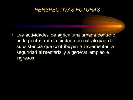 PERSPECTIVAS FUTURAS Las actividades de agricultura urbana dentro o en la periferia de la ciudad son estrategias de subsistencia que contribuyen a incrementar.