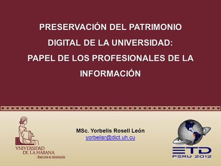 PRESERVACIÓN DEL PATRIMONIO DIGITAL DE LA UNIVERSIDAD: PAPEL DE LOS PROFESIONALES DE LA INFORMACIÓN MSc. Yorbelis Rosell León
