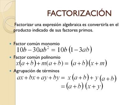FACTORIZACIÓN Factorizar una expresión algebraica es convertirla en el producto indicado de sus factores primos. Factor común monomio Factor común polinomio.