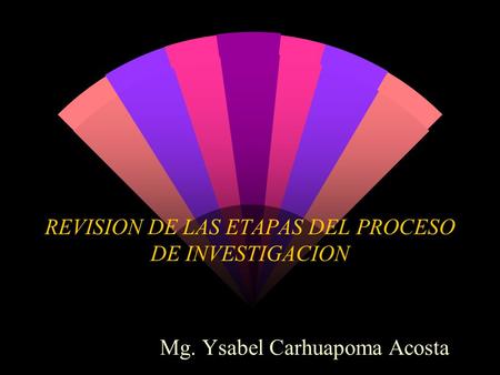 REVISION DE LAS ETAPAS DEL PROCESO DE INVESTIGACION Mg. Ysabel Carhuapoma Acosta.