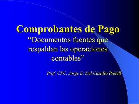Comprobantes de Pago “Documentos fuentes que respaldan las operaciones contables” Prof. CPC. Jorge E. Del Castillo Pretell.