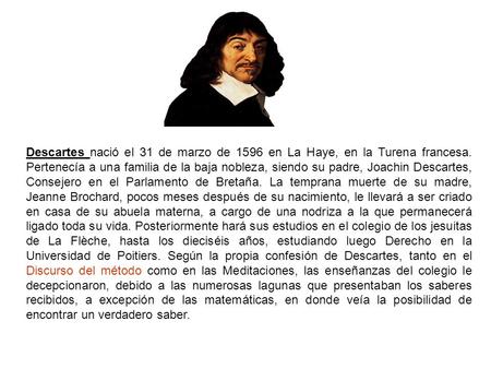 Descartes nació el 31 de marzo de 1596 en La Haye, en la Turena francesa. Pertenecía a una familia de la baja nobleza, siendo su padre, Joachin Descartes,