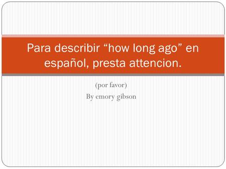 (por favor) By emory gibson Para describir how long ago en español, presta attencion.
