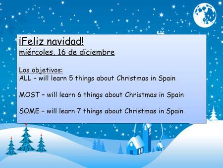 ¡Feliz navidad! miércoles, 16 de diciembre Los objetivos: ALL – will learn 5 things about Christmas in Spain MOST – will learn 6 things about Christmas.