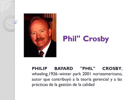 Phil Crosby PHILIP BAYARD PHIL CROSBY, wheeling,1926–winter park 2001 norteamericano, autor que contribuyó a la teoría gerencial y a las prácticas.