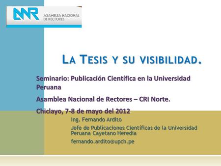 Ing. Fernando Ardito Jefe de Publicaciones Científicas de la Universidad Peruana Cayetano Heredia L A T ESIS Y SU VISIBILIDAD.