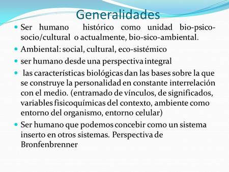 Generalidades Ser humano histórico como unidad bio-psico-socio/cultural o actualmente, bio-sico-ambiental. Ambiental: social, cultural, eco-sistémico.