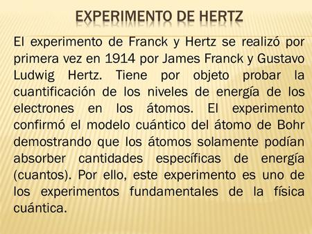 Experimento de Hertz El experimento de Franck y Hertz se realizó por primera vez en 1914 por James Franck y Gustavo Ludwig Hertz. Tiene por objeto probar.